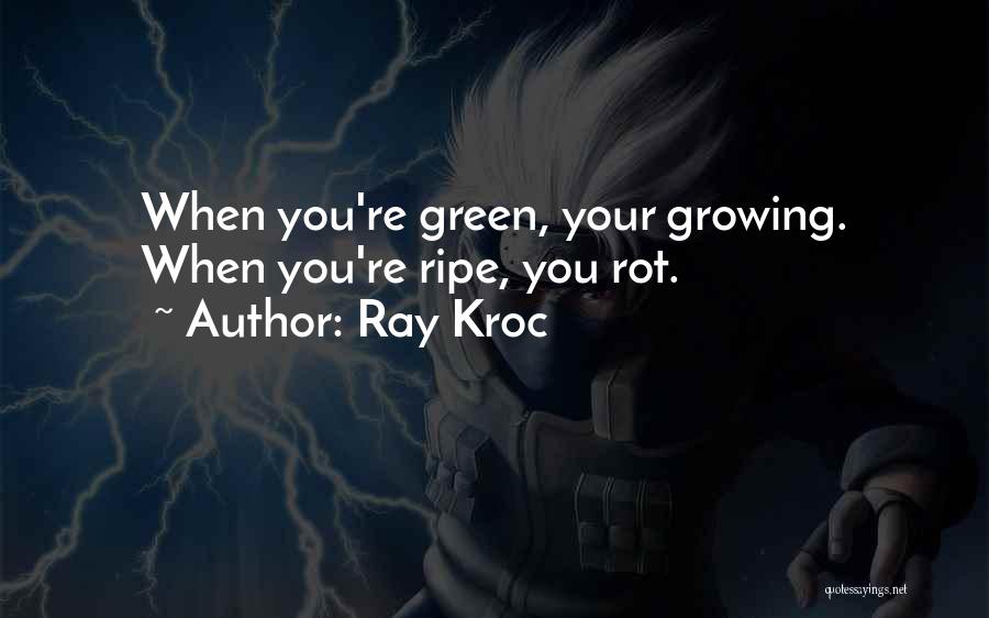 Ray Kroc Quotes: When You're Green, Your Growing. When You're Ripe, You Rot.