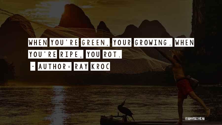 Ray Kroc Quotes: When You're Green, Your Growing. When You're Ripe, You Rot.