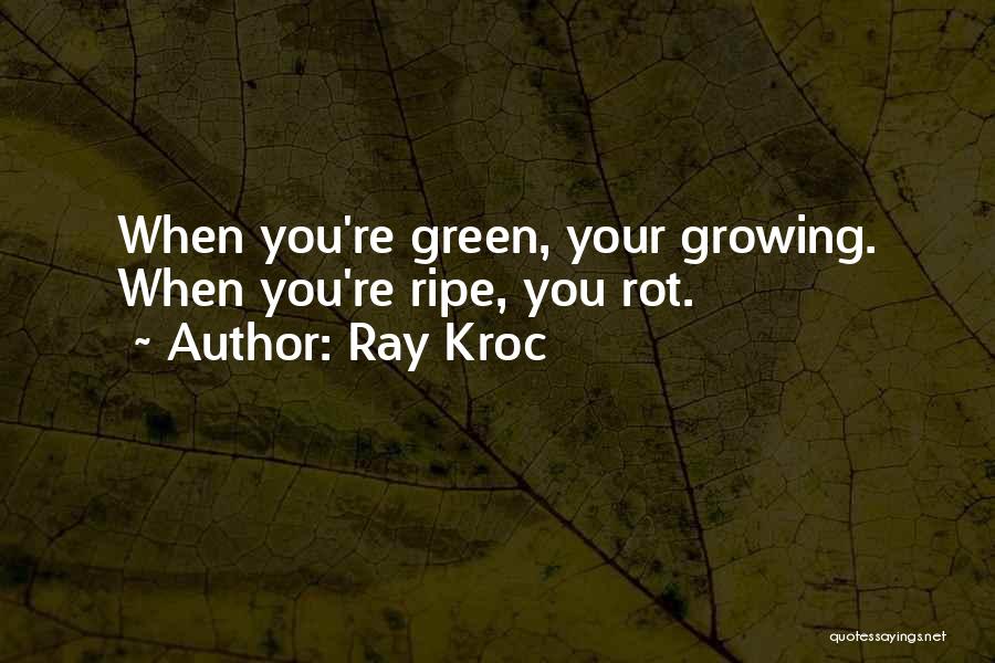 Ray Kroc Quotes: When You're Green, Your Growing. When You're Ripe, You Rot.