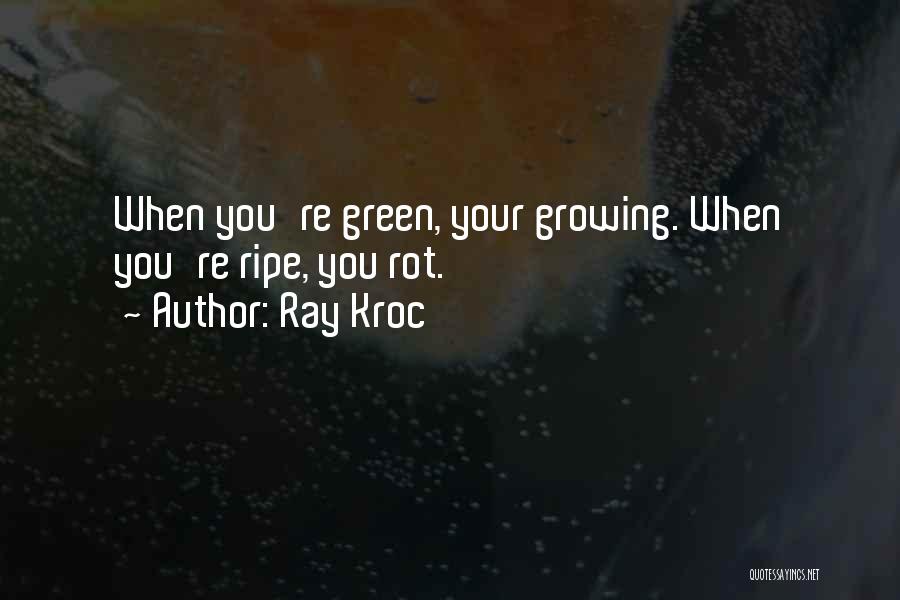 Ray Kroc Quotes: When You're Green, Your Growing. When You're Ripe, You Rot.