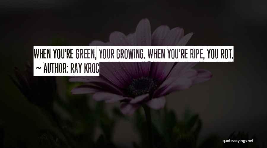 Ray Kroc Quotes: When You're Green, Your Growing. When You're Ripe, You Rot.