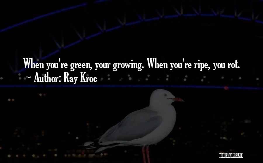 Ray Kroc Quotes: When You're Green, Your Growing. When You're Ripe, You Rot.