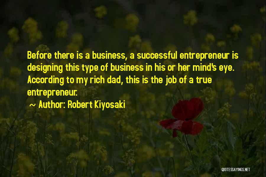 Robert Kiyosaki Quotes: Before There Is A Business, A Successful Entrepreneur Is Designing This Type Of Business In His Or Her Mind's Eye.
