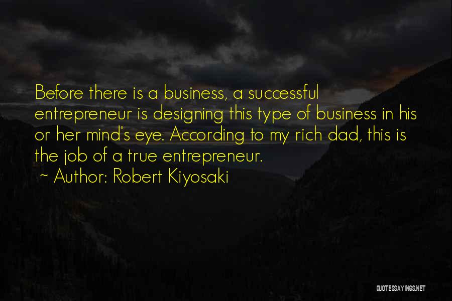 Robert Kiyosaki Quotes: Before There Is A Business, A Successful Entrepreneur Is Designing This Type Of Business In His Or Her Mind's Eye.