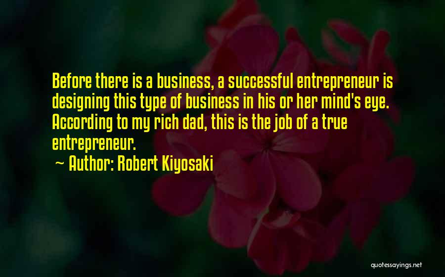 Robert Kiyosaki Quotes: Before There Is A Business, A Successful Entrepreneur Is Designing This Type Of Business In His Or Her Mind's Eye.