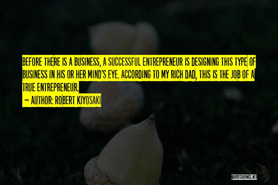 Robert Kiyosaki Quotes: Before There Is A Business, A Successful Entrepreneur Is Designing This Type Of Business In His Or Her Mind's Eye.