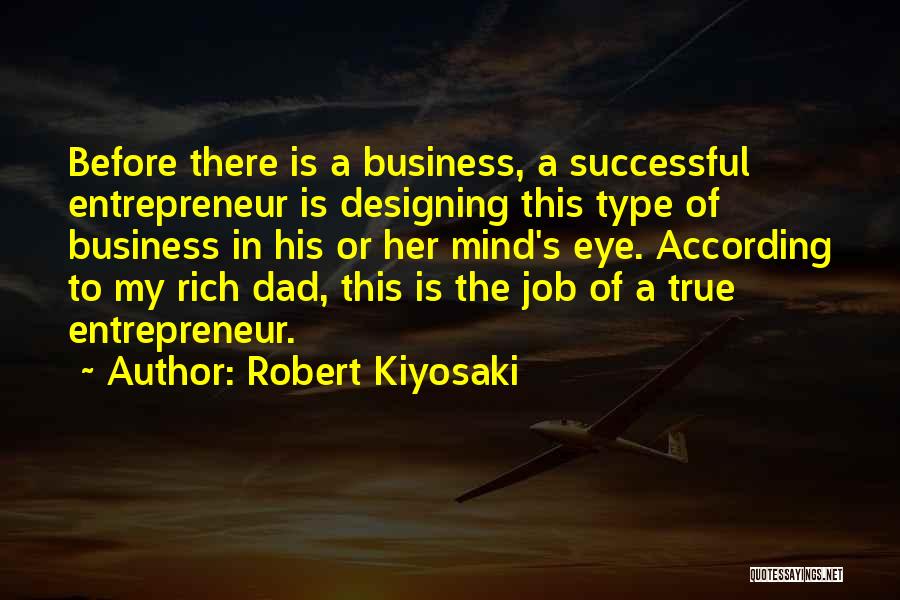 Robert Kiyosaki Quotes: Before There Is A Business, A Successful Entrepreneur Is Designing This Type Of Business In His Or Her Mind's Eye.