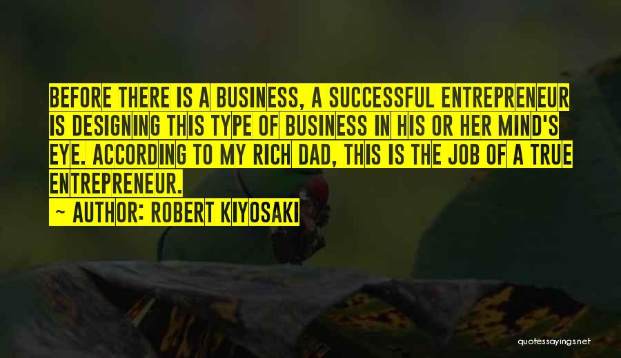 Robert Kiyosaki Quotes: Before There Is A Business, A Successful Entrepreneur Is Designing This Type Of Business In His Or Her Mind's Eye.