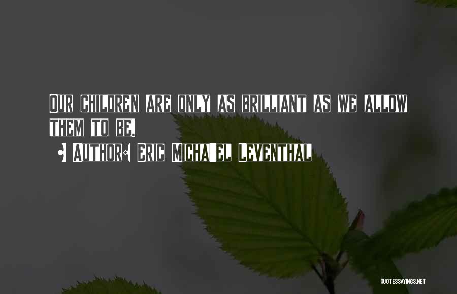 Eric Micha'el Leventhal Quotes: Our Children Are Only As Brilliant As We Allow Them To Be.