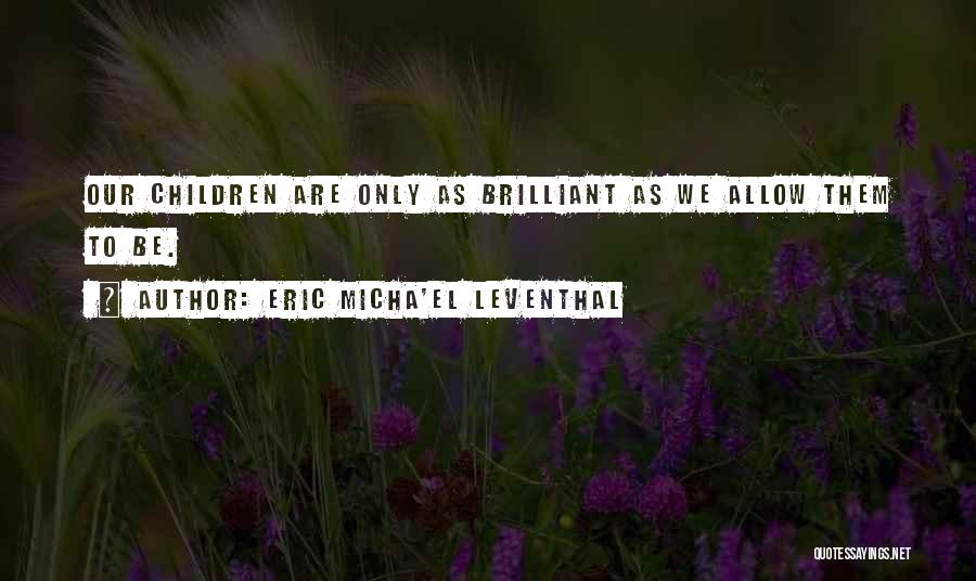 Eric Micha'el Leventhal Quotes: Our Children Are Only As Brilliant As We Allow Them To Be.