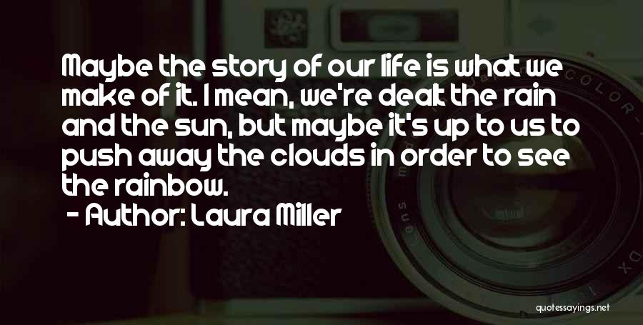 Laura Miller Quotes: Maybe The Story Of Our Life Is What We Make Of It. I Mean, We're Dealt The Rain And The