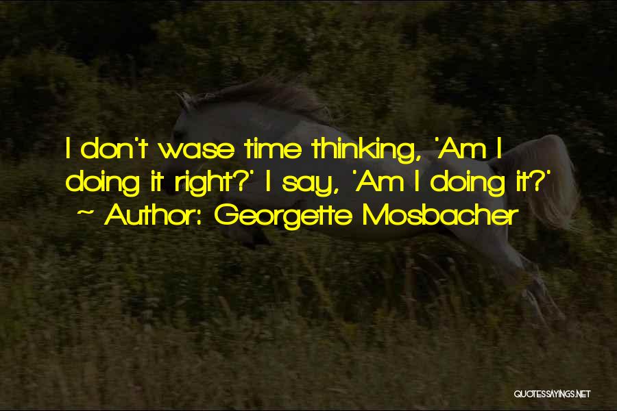 Georgette Mosbacher Quotes: I Don't Wase Time Thinking, 'am I Doing It Right?' I Say, 'am I Doing It?'