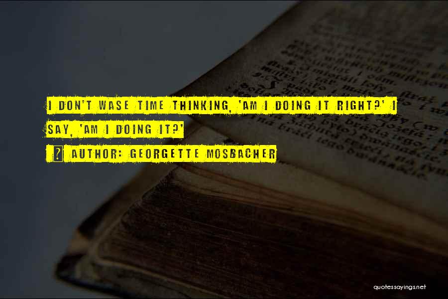 Georgette Mosbacher Quotes: I Don't Wase Time Thinking, 'am I Doing It Right?' I Say, 'am I Doing It?'