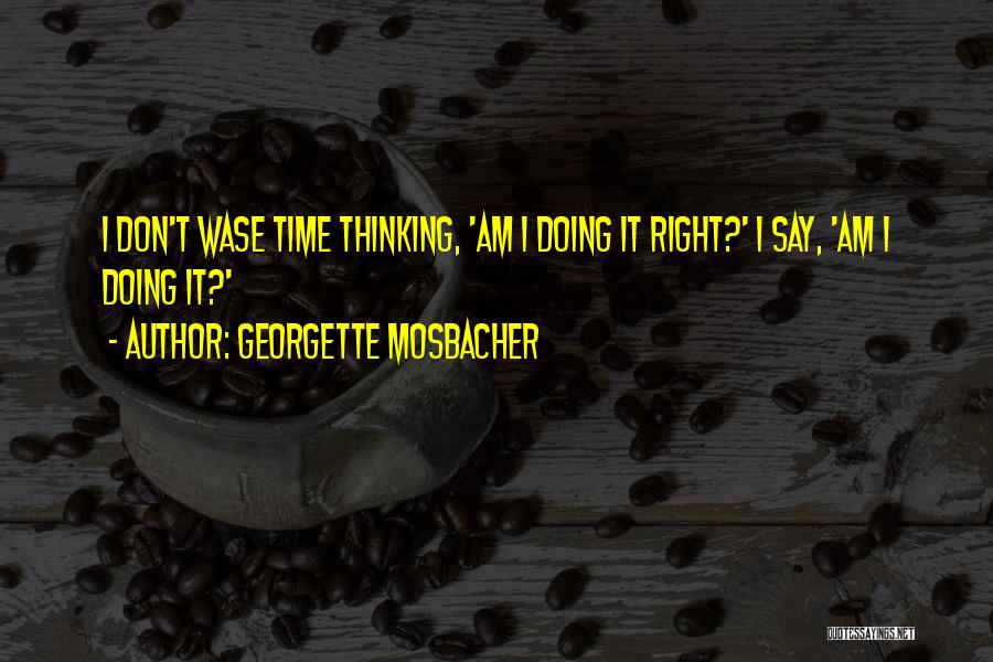 Georgette Mosbacher Quotes: I Don't Wase Time Thinking, 'am I Doing It Right?' I Say, 'am I Doing It?'