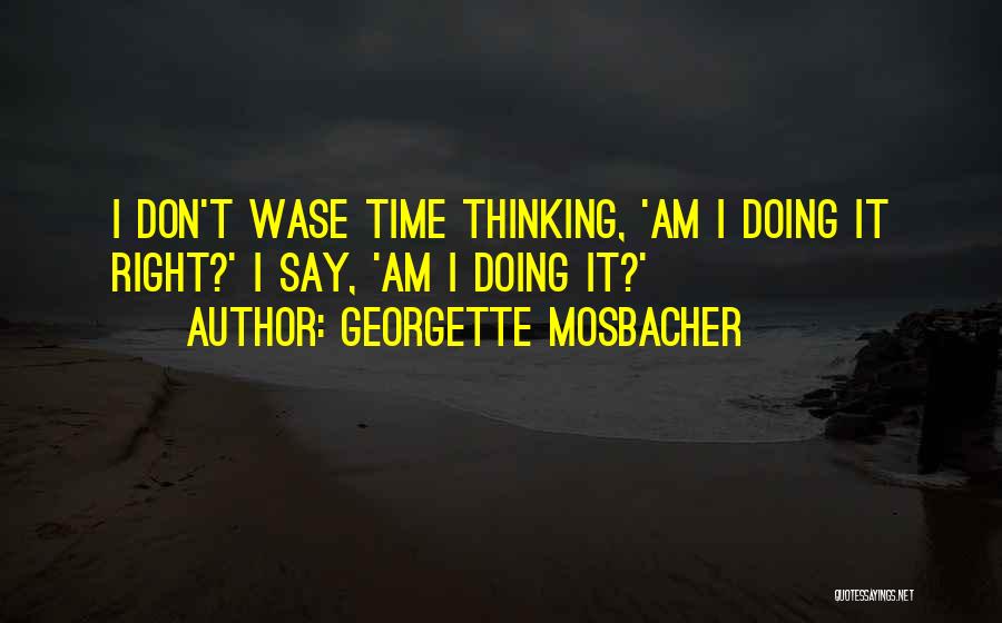 Georgette Mosbacher Quotes: I Don't Wase Time Thinking, 'am I Doing It Right?' I Say, 'am I Doing It?'