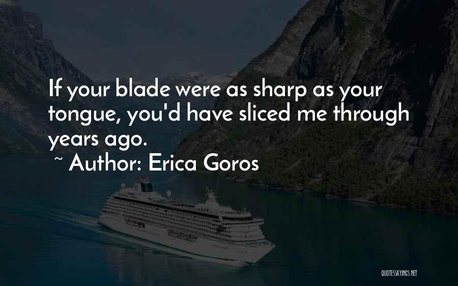 Erica Goros Quotes: If Your Blade Were As Sharp As Your Tongue, You'd Have Sliced Me Through Years Ago.