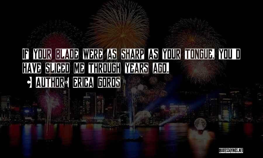 Erica Goros Quotes: If Your Blade Were As Sharp As Your Tongue, You'd Have Sliced Me Through Years Ago.