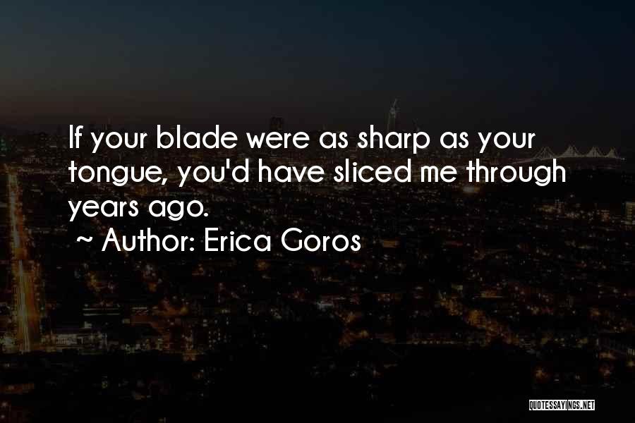 Erica Goros Quotes: If Your Blade Were As Sharp As Your Tongue, You'd Have Sliced Me Through Years Ago.