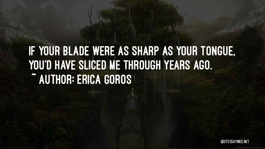 Erica Goros Quotes: If Your Blade Were As Sharp As Your Tongue, You'd Have Sliced Me Through Years Ago.