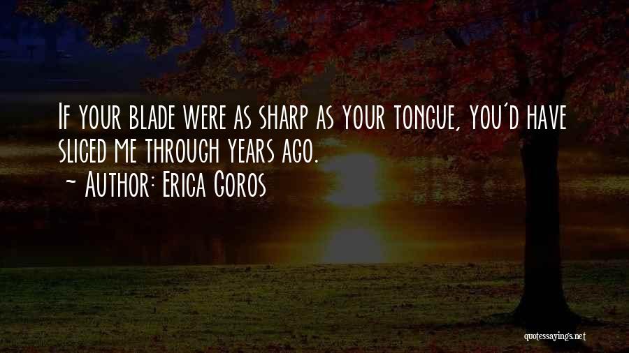 Erica Goros Quotes: If Your Blade Were As Sharp As Your Tongue, You'd Have Sliced Me Through Years Ago.