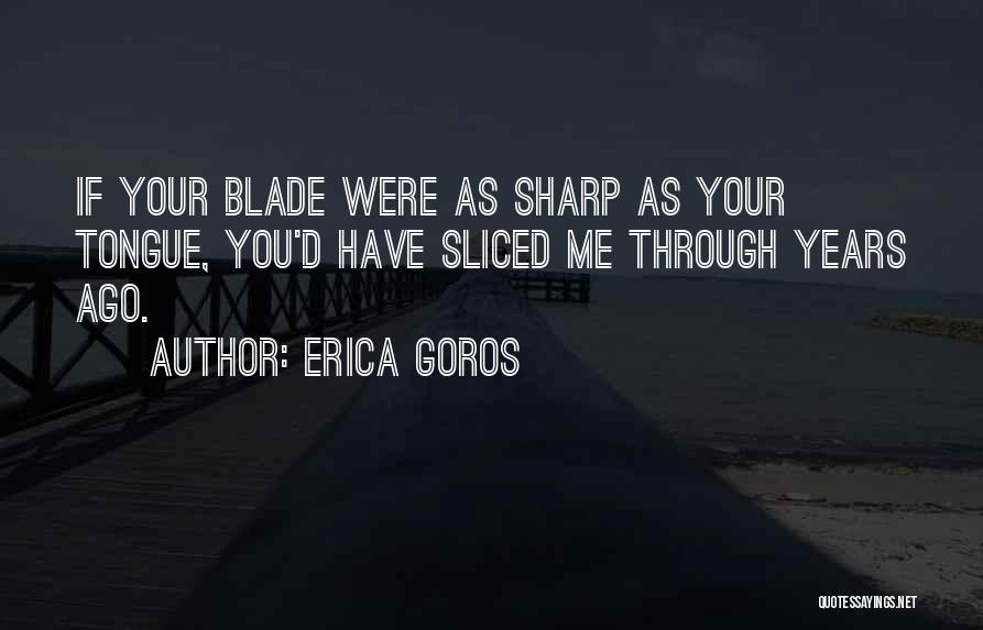 Erica Goros Quotes: If Your Blade Were As Sharp As Your Tongue, You'd Have Sliced Me Through Years Ago.