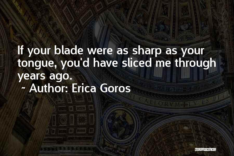 Erica Goros Quotes: If Your Blade Were As Sharp As Your Tongue, You'd Have Sliced Me Through Years Ago.