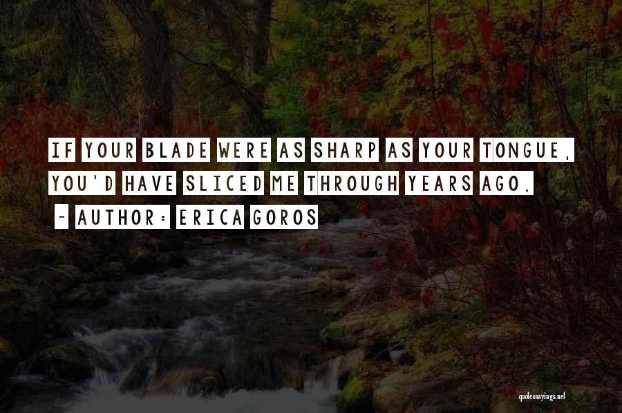 Erica Goros Quotes: If Your Blade Were As Sharp As Your Tongue, You'd Have Sliced Me Through Years Ago.