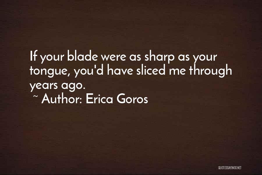 Erica Goros Quotes: If Your Blade Were As Sharp As Your Tongue, You'd Have Sliced Me Through Years Ago.