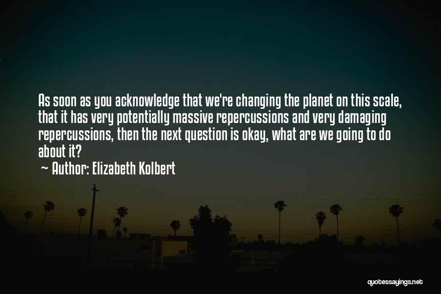 Elizabeth Kolbert Quotes: As Soon As You Acknowledge That We're Changing The Planet On This Scale, That It Has Very Potentially Massive Repercussions