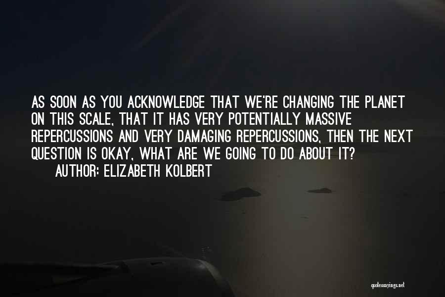 Elizabeth Kolbert Quotes: As Soon As You Acknowledge That We're Changing The Planet On This Scale, That It Has Very Potentially Massive Repercussions