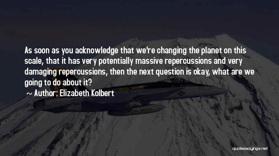 Elizabeth Kolbert Quotes: As Soon As You Acknowledge That We're Changing The Planet On This Scale, That It Has Very Potentially Massive Repercussions