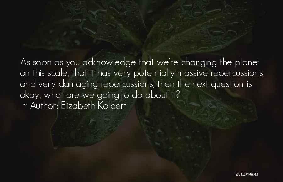 Elizabeth Kolbert Quotes: As Soon As You Acknowledge That We're Changing The Planet On This Scale, That It Has Very Potentially Massive Repercussions