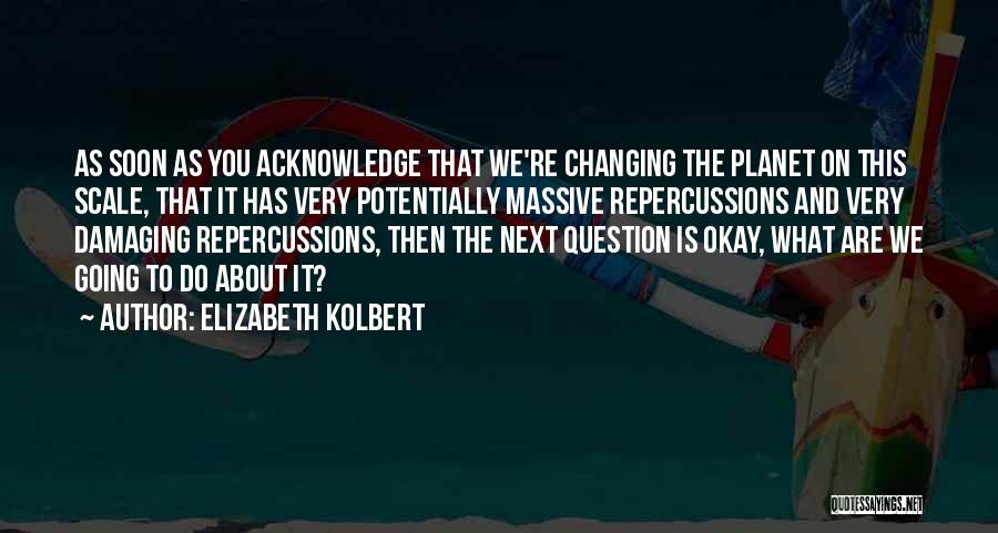 Elizabeth Kolbert Quotes: As Soon As You Acknowledge That We're Changing The Planet On This Scale, That It Has Very Potentially Massive Repercussions