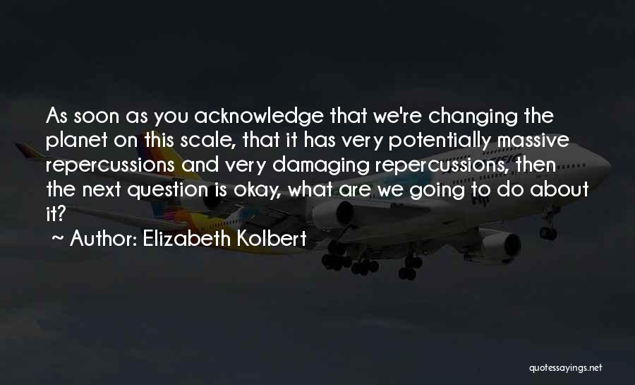 Elizabeth Kolbert Quotes: As Soon As You Acknowledge That We're Changing The Planet On This Scale, That It Has Very Potentially Massive Repercussions