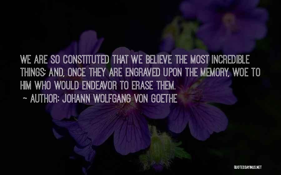 Johann Wolfgang Von Goethe Quotes: We Are So Constituted That We Believe The Most Incredible Things; And, Once They Are Engraved Upon The Memory, Woe