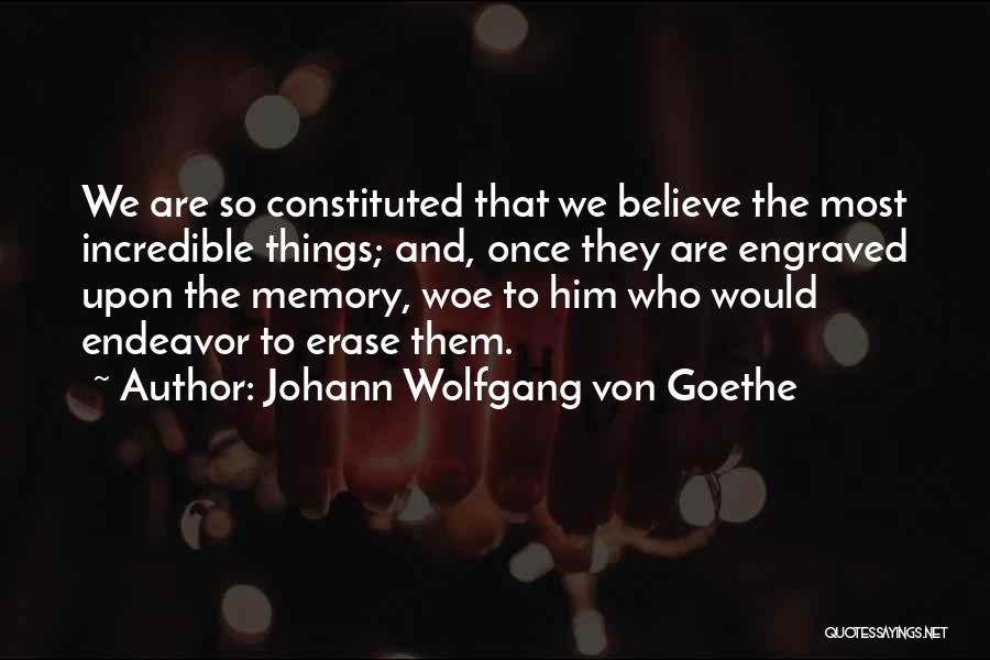 Johann Wolfgang Von Goethe Quotes: We Are So Constituted That We Believe The Most Incredible Things; And, Once They Are Engraved Upon The Memory, Woe