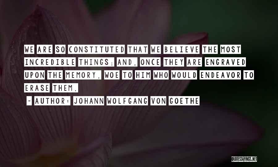 Johann Wolfgang Von Goethe Quotes: We Are So Constituted That We Believe The Most Incredible Things; And, Once They Are Engraved Upon The Memory, Woe