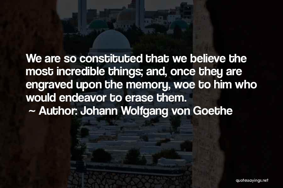 Johann Wolfgang Von Goethe Quotes: We Are So Constituted That We Believe The Most Incredible Things; And, Once They Are Engraved Upon The Memory, Woe