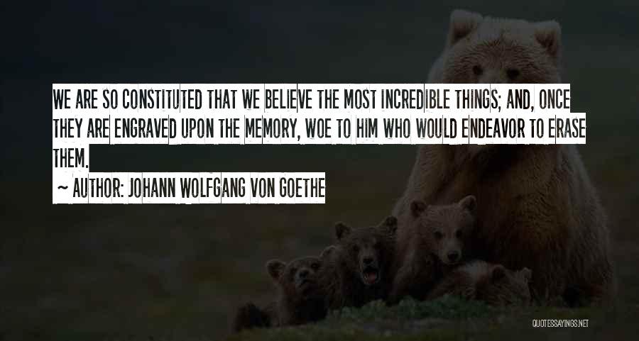 Johann Wolfgang Von Goethe Quotes: We Are So Constituted That We Believe The Most Incredible Things; And, Once They Are Engraved Upon The Memory, Woe