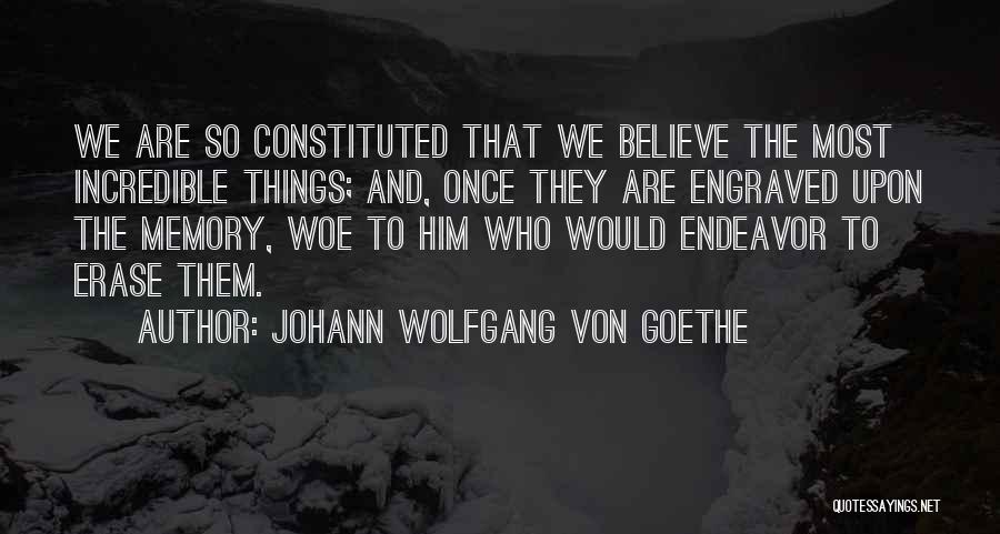 Johann Wolfgang Von Goethe Quotes: We Are So Constituted That We Believe The Most Incredible Things; And, Once They Are Engraved Upon The Memory, Woe