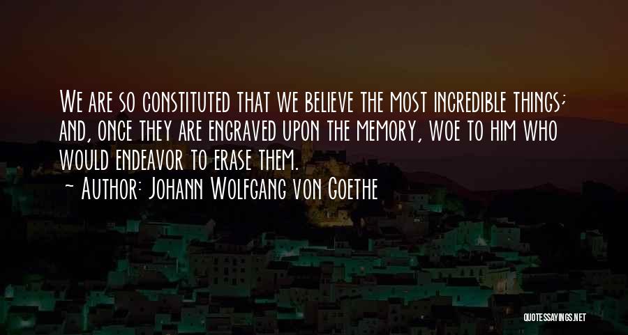Johann Wolfgang Von Goethe Quotes: We Are So Constituted That We Believe The Most Incredible Things; And, Once They Are Engraved Upon The Memory, Woe
