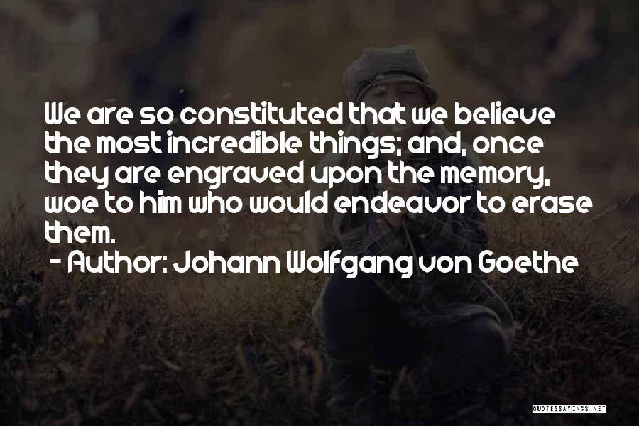 Johann Wolfgang Von Goethe Quotes: We Are So Constituted That We Believe The Most Incredible Things; And, Once They Are Engraved Upon The Memory, Woe