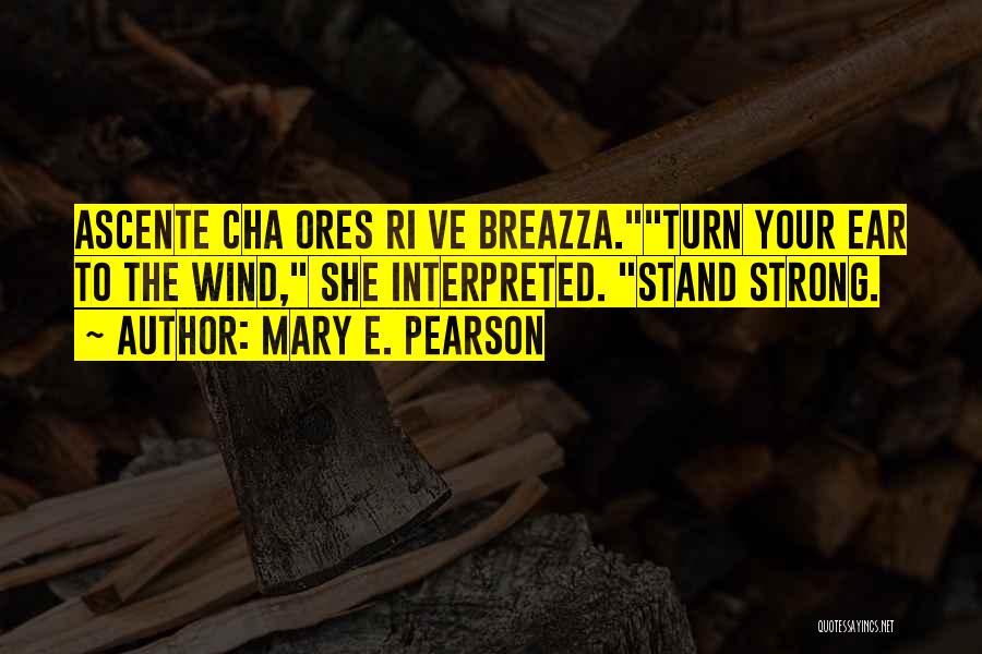 Mary E. Pearson Quotes: Ascente Cha Ores Ri Ve Breazza.turn Your Ear To The Wind, She Interpreted. Stand Strong.