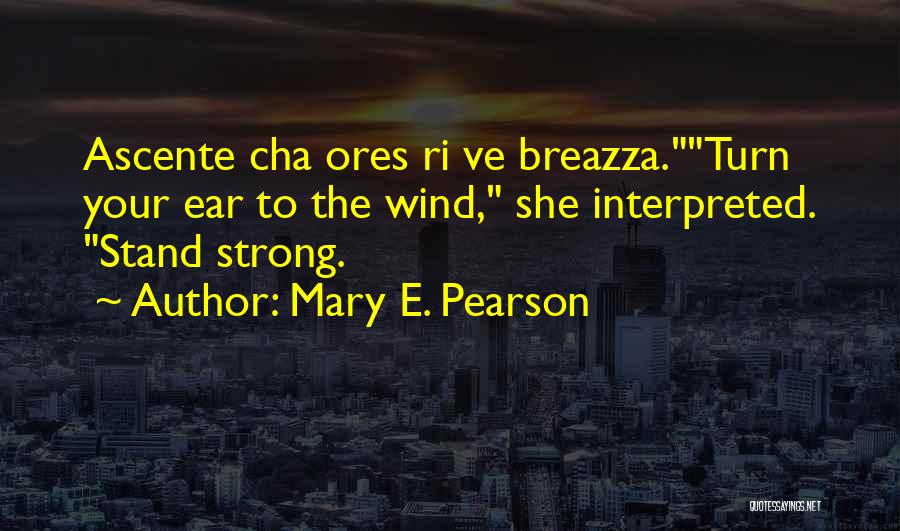 Mary E. Pearson Quotes: Ascente Cha Ores Ri Ve Breazza.turn Your Ear To The Wind, She Interpreted. Stand Strong.