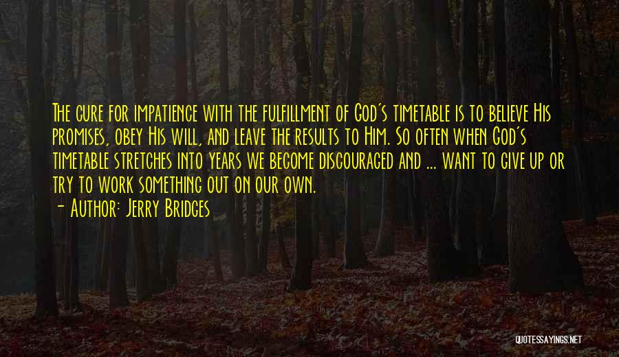 Jerry Bridges Quotes: The Cure For Impatience With The Fulfillment Of God's Timetable Is To Believe His Promises, Obey His Will, And Leave