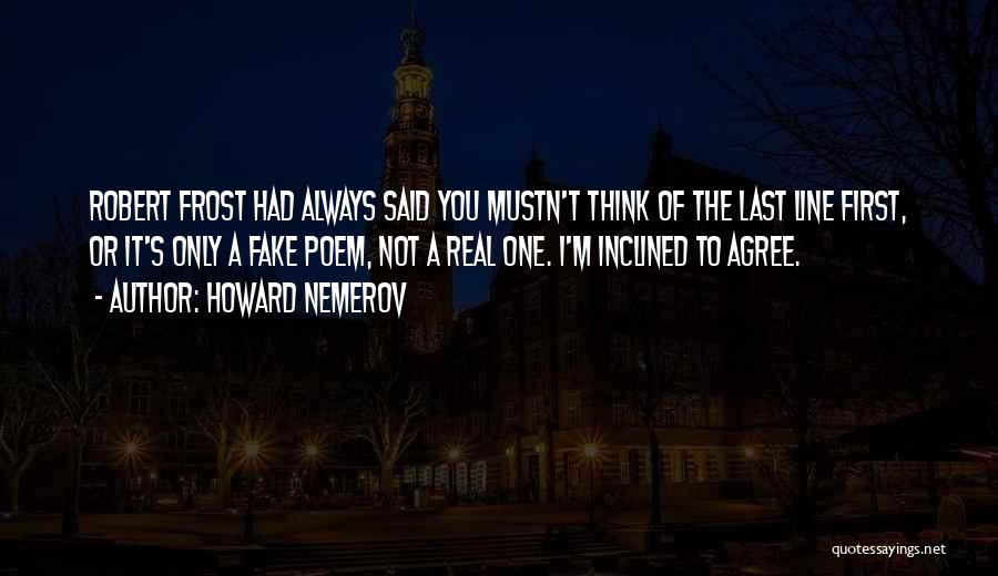 Howard Nemerov Quotes: Robert Frost Had Always Said You Mustn't Think Of The Last Line First, Or It's Only A Fake Poem, Not