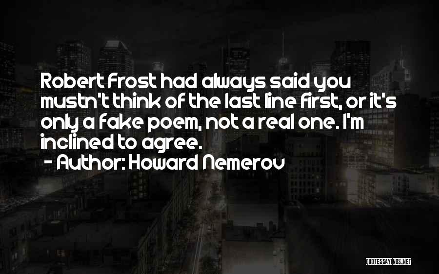 Howard Nemerov Quotes: Robert Frost Had Always Said You Mustn't Think Of The Last Line First, Or It's Only A Fake Poem, Not