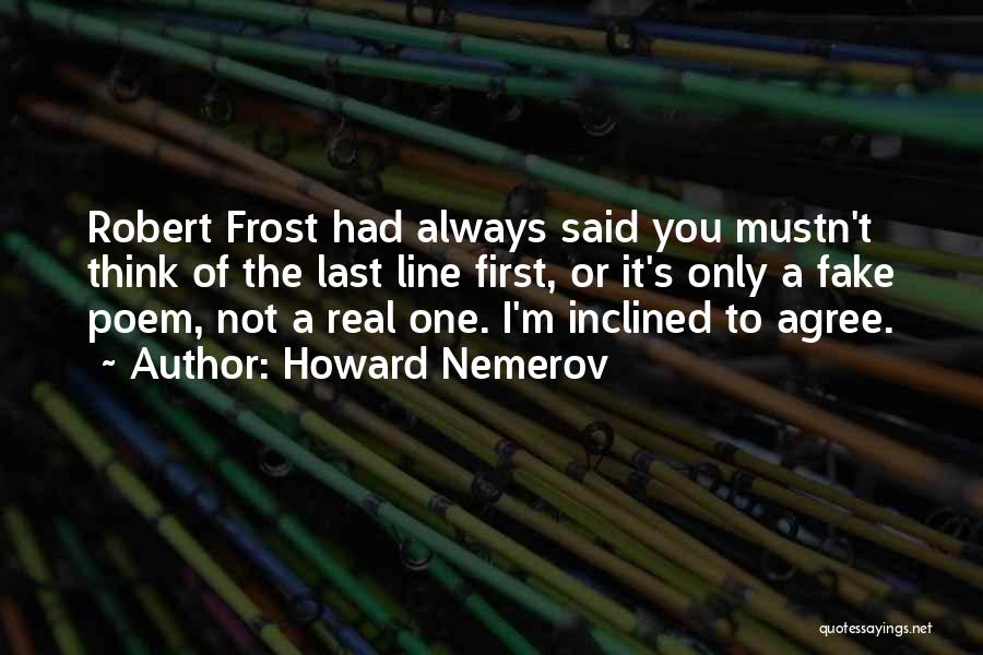 Howard Nemerov Quotes: Robert Frost Had Always Said You Mustn't Think Of The Last Line First, Or It's Only A Fake Poem, Not