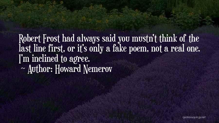 Howard Nemerov Quotes: Robert Frost Had Always Said You Mustn't Think Of The Last Line First, Or It's Only A Fake Poem, Not