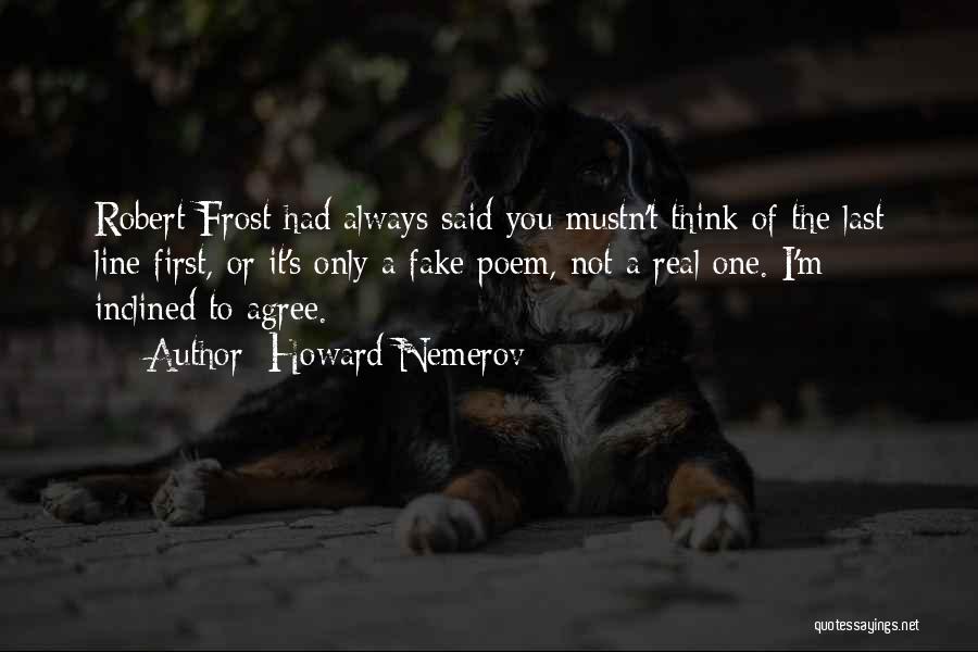 Howard Nemerov Quotes: Robert Frost Had Always Said You Mustn't Think Of The Last Line First, Or It's Only A Fake Poem, Not
